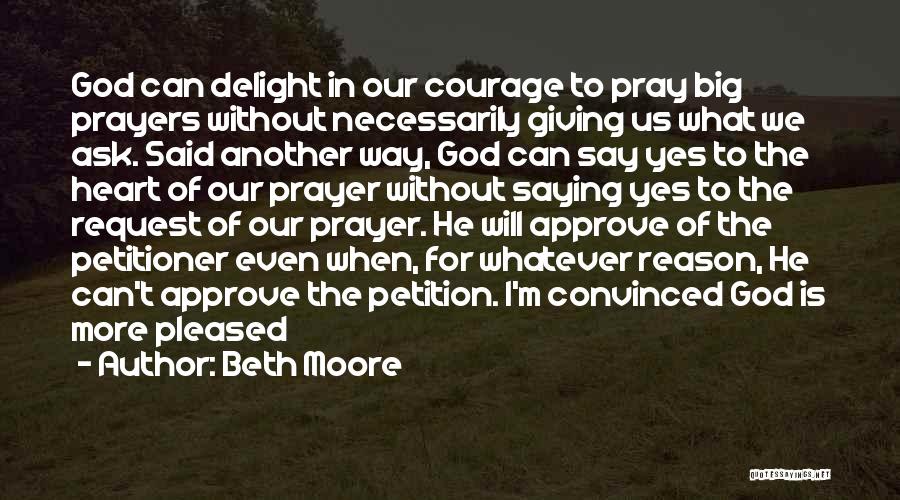 Beth Moore Quotes: God Can Delight In Our Courage To Pray Big Prayers Without Necessarily Giving Us What We Ask. Said Another Way,