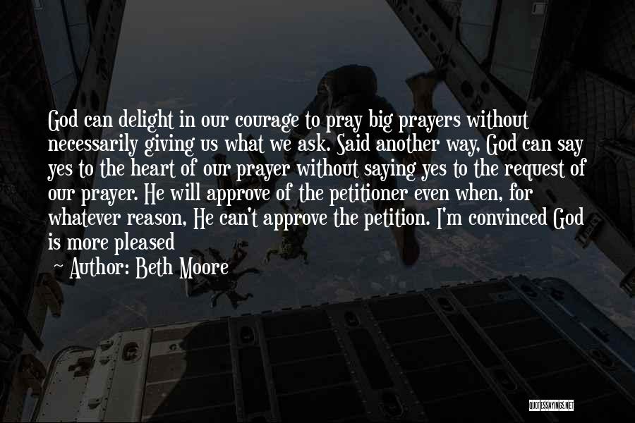 Beth Moore Quotes: God Can Delight In Our Courage To Pray Big Prayers Without Necessarily Giving Us What We Ask. Said Another Way,