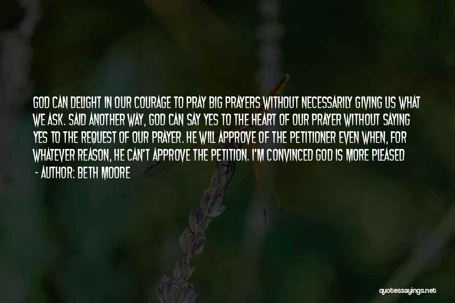 Beth Moore Quotes: God Can Delight In Our Courage To Pray Big Prayers Without Necessarily Giving Us What We Ask. Said Another Way,