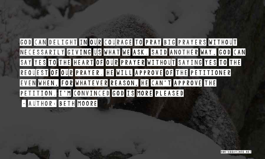 Beth Moore Quotes: God Can Delight In Our Courage To Pray Big Prayers Without Necessarily Giving Us What We Ask. Said Another Way,