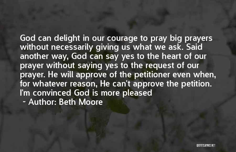 Beth Moore Quotes: God Can Delight In Our Courage To Pray Big Prayers Without Necessarily Giving Us What We Ask. Said Another Way,