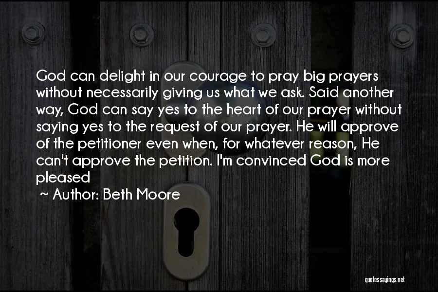 Beth Moore Quotes: God Can Delight In Our Courage To Pray Big Prayers Without Necessarily Giving Us What We Ask. Said Another Way,