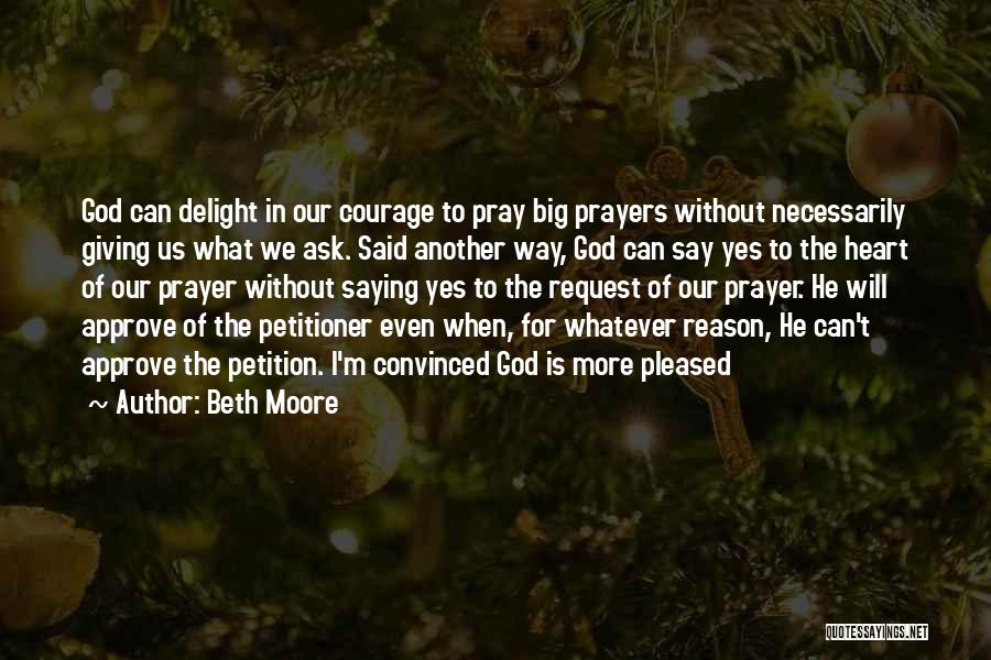 Beth Moore Quotes: God Can Delight In Our Courage To Pray Big Prayers Without Necessarily Giving Us What We Ask. Said Another Way,