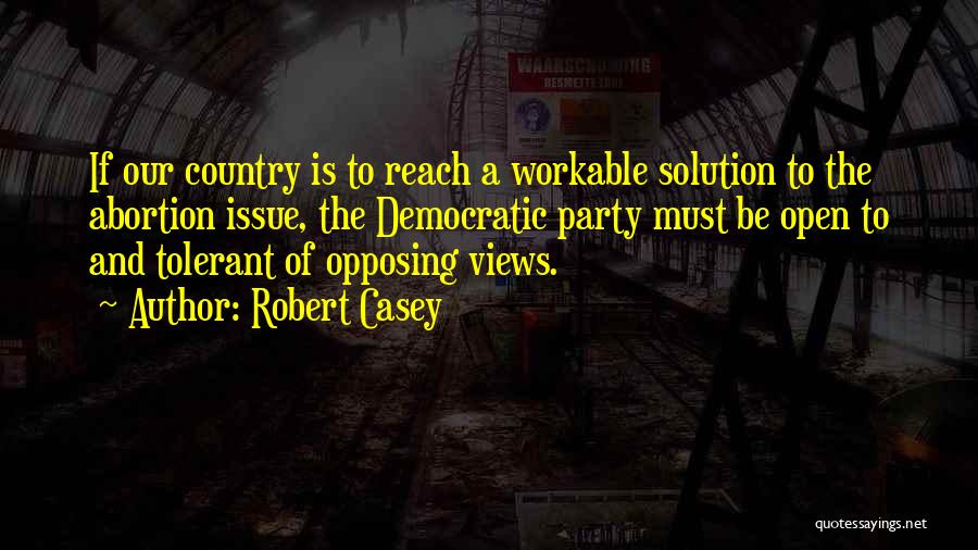 Robert Casey Quotes: If Our Country Is To Reach A Workable Solution To The Abortion Issue, The Democratic Party Must Be Open To