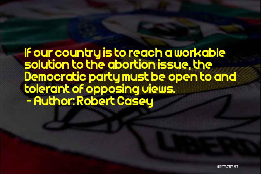 Robert Casey Quotes: If Our Country Is To Reach A Workable Solution To The Abortion Issue, The Democratic Party Must Be Open To