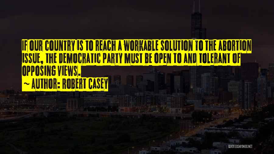 Robert Casey Quotes: If Our Country Is To Reach A Workable Solution To The Abortion Issue, The Democratic Party Must Be Open To