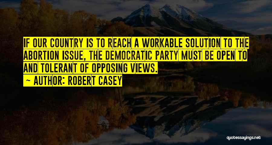 Robert Casey Quotes: If Our Country Is To Reach A Workable Solution To The Abortion Issue, The Democratic Party Must Be Open To