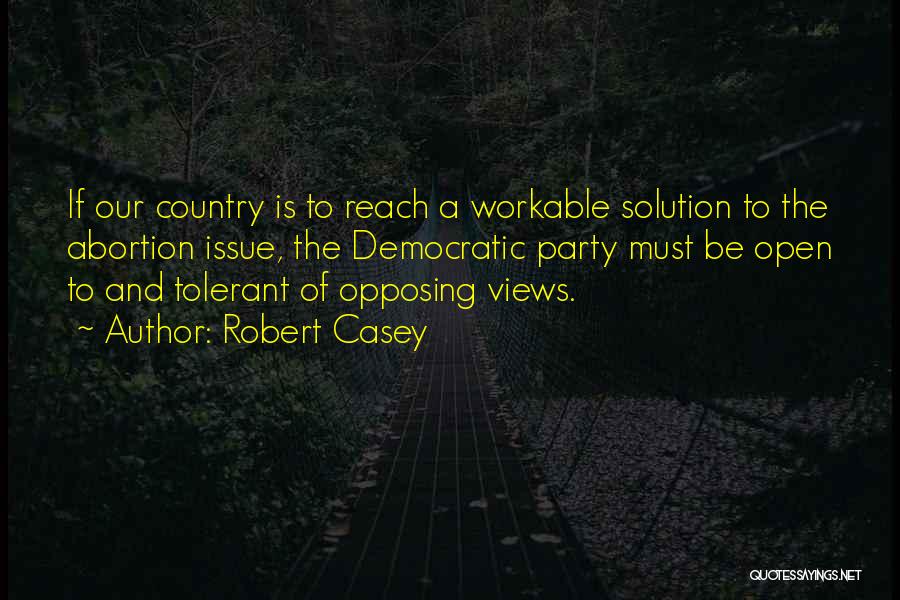 Robert Casey Quotes: If Our Country Is To Reach A Workable Solution To The Abortion Issue, The Democratic Party Must Be Open To