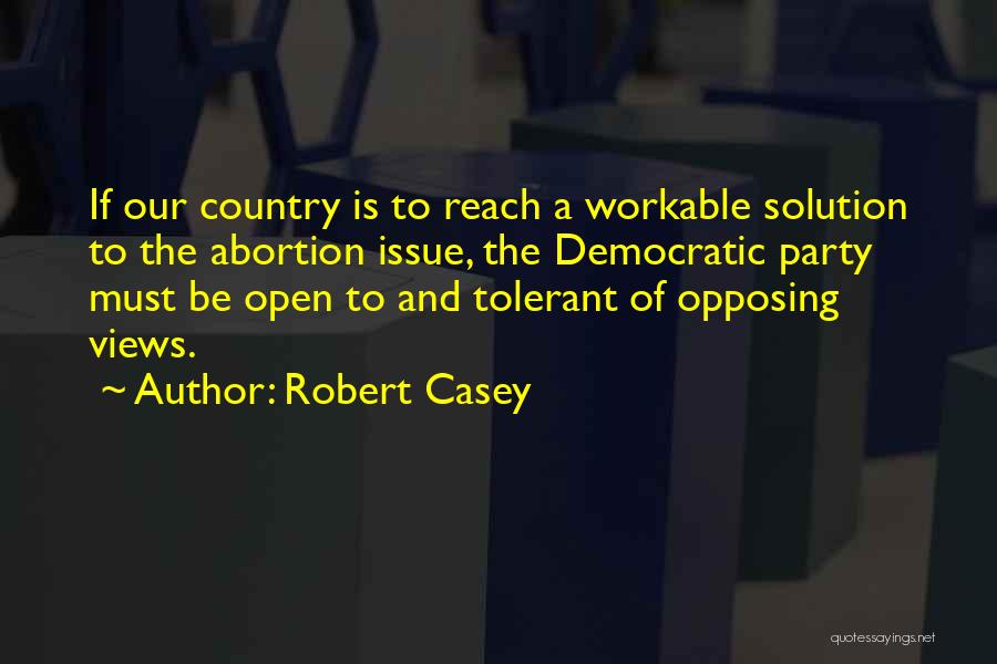 Robert Casey Quotes: If Our Country Is To Reach A Workable Solution To The Abortion Issue, The Democratic Party Must Be Open To