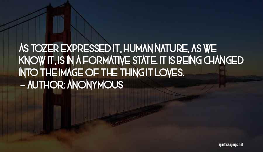 Anonymous Quotes: As Tozer Expressed It, Human Nature, As We Know It, Is In A Formative State. It Is Being Changed Into
