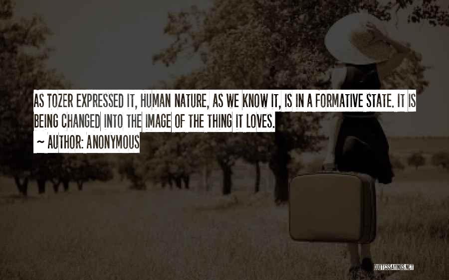 Anonymous Quotes: As Tozer Expressed It, Human Nature, As We Know It, Is In A Formative State. It Is Being Changed Into