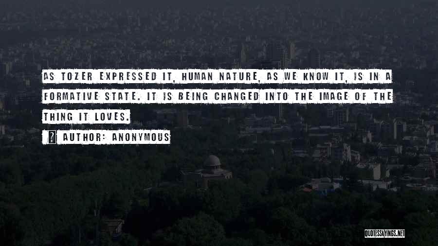 Anonymous Quotes: As Tozer Expressed It, Human Nature, As We Know It, Is In A Formative State. It Is Being Changed Into