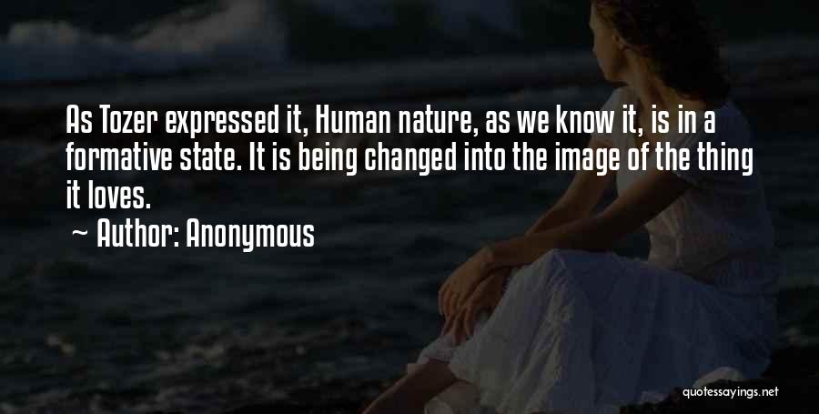 Anonymous Quotes: As Tozer Expressed It, Human Nature, As We Know It, Is In A Formative State. It Is Being Changed Into