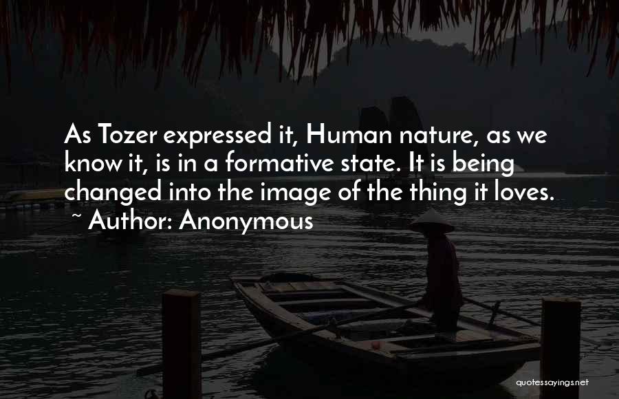 Anonymous Quotes: As Tozer Expressed It, Human Nature, As We Know It, Is In A Formative State. It Is Being Changed Into