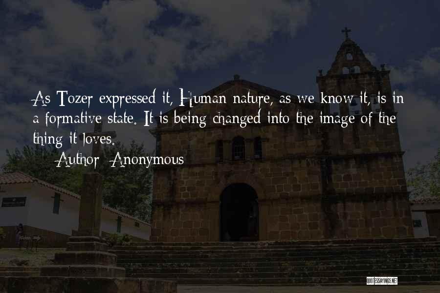 Anonymous Quotes: As Tozer Expressed It, Human Nature, As We Know It, Is In A Formative State. It Is Being Changed Into
