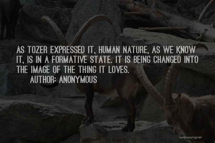 Anonymous Quotes: As Tozer Expressed It, Human Nature, As We Know It, Is In A Formative State. It Is Being Changed Into