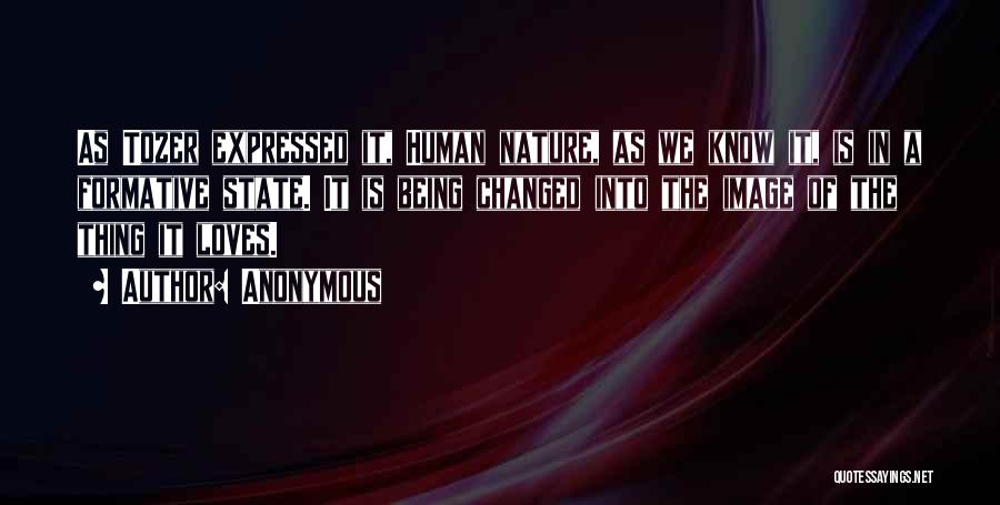 Anonymous Quotes: As Tozer Expressed It, Human Nature, As We Know It, Is In A Formative State. It Is Being Changed Into