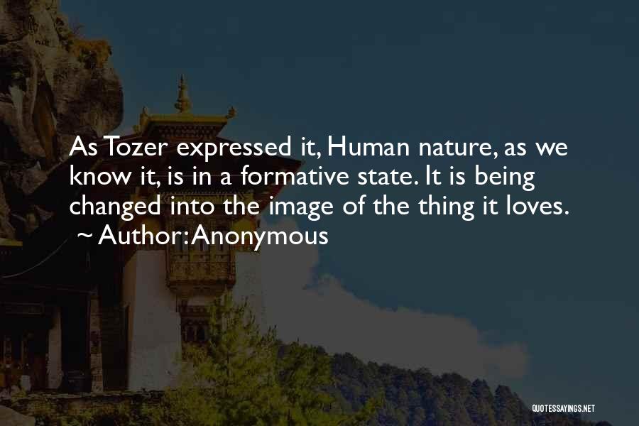 Anonymous Quotes: As Tozer Expressed It, Human Nature, As We Know It, Is In A Formative State. It Is Being Changed Into