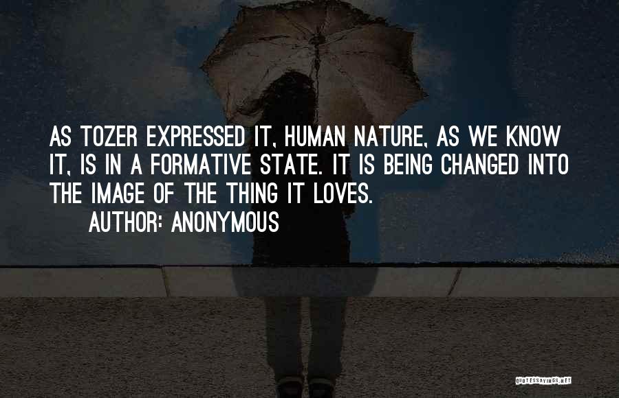 Anonymous Quotes: As Tozer Expressed It, Human Nature, As We Know It, Is In A Formative State. It Is Being Changed Into