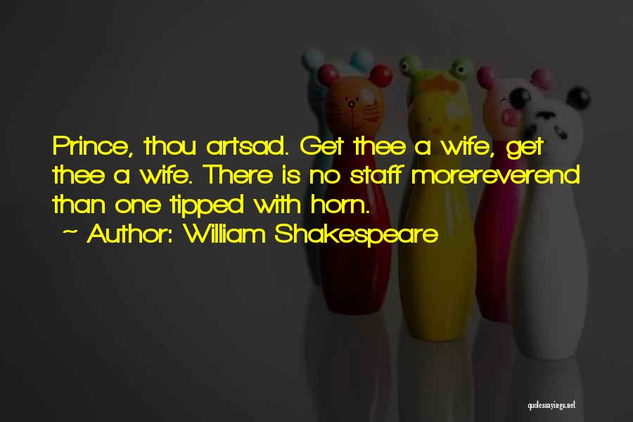 William Shakespeare Quotes: Prince, Thou Artsad. Get Thee A Wife, Get Thee A Wife. There Is No Staff Morereverend Than One Tipped With
