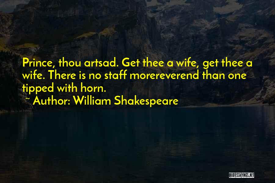William Shakespeare Quotes: Prince, Thou Artsad. Get Thee A Wife, Get Thee A Wife. There Is No Staff Morereverend Than One Tipped With