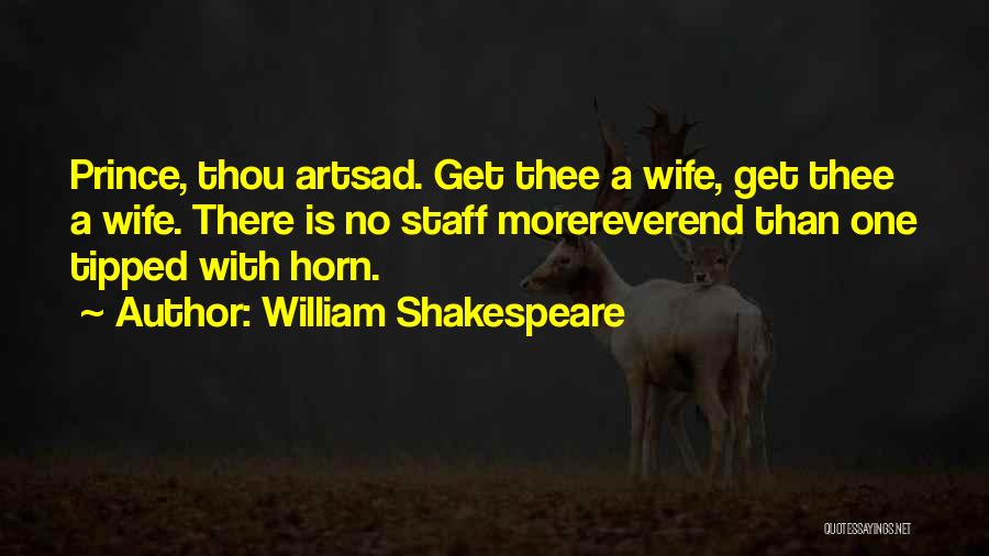 William Shakespeare Quotes: Prince, Thou Artsad. Get Thee A Wife, Get Thee A Wife. There Is No Staff Morereverend Than One Tipped With