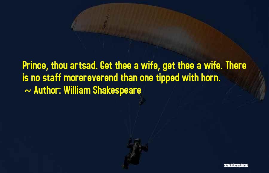 William Shakespeare Quotes: Prince, Thou Artsad. Get Thee A Wife, Get Thee A Wife. There Is No Staff Morereverend Than One Tipped With