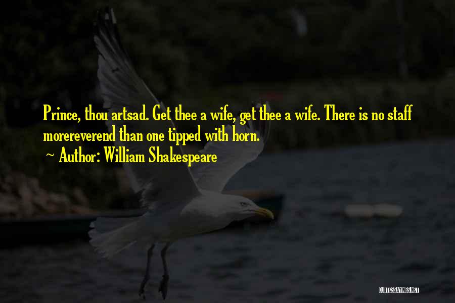 William Shakespeare Quotes: Prince, Thou Artsad. Get Thee A Wife, Get Thee A Wife. There Is No Staff Morereverend Than One Tipped With