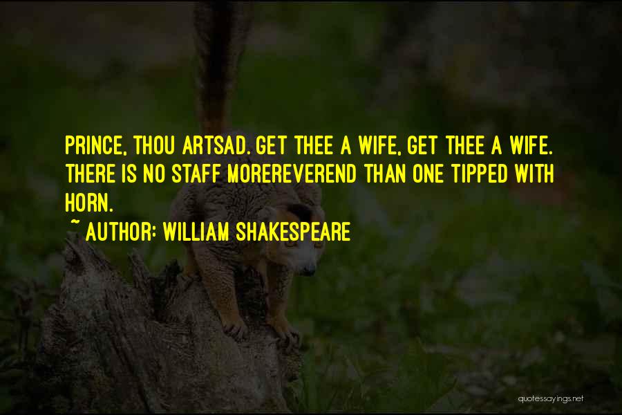 William Shakespeare Quotes: Prince, Thou Artsad. Get Thee A Wife, Get Thee A Wife. There Is No Staff Morereverend Than One Tipped With