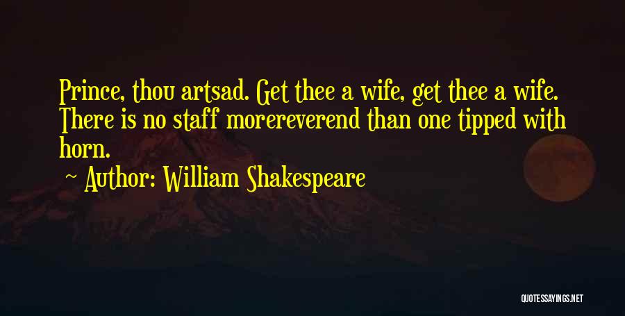 William Shakespeare Quotes: Prince, Thou Artsad. Get Thee A Wife, Get Thee A Wife. There Is No Staff Morereverend Than One Tipped With