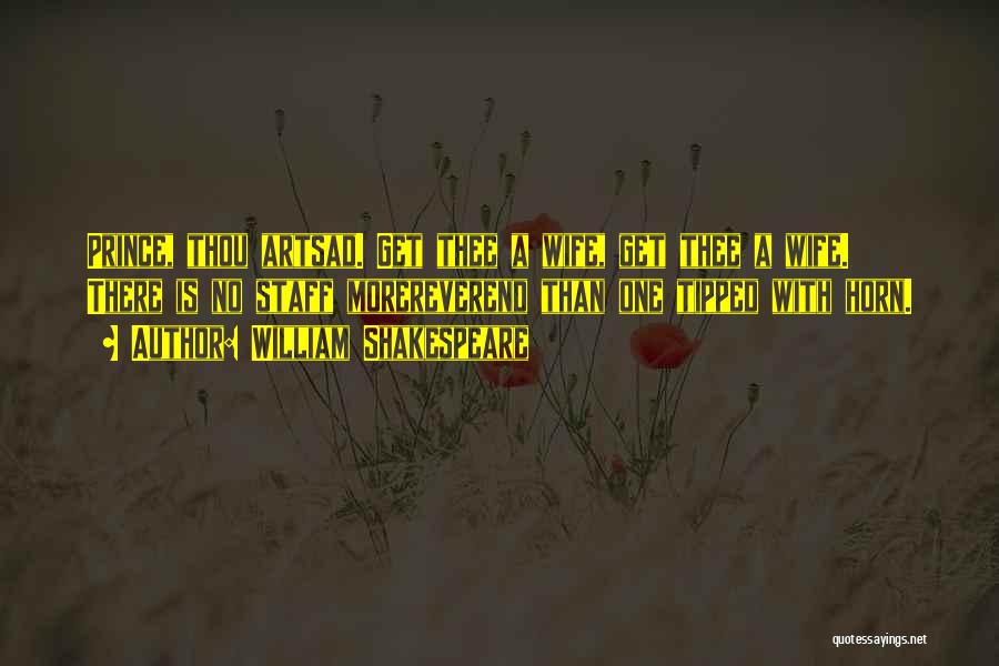 William Shakespeare Quotes: Prince, Thou Artsad. Get Thee A Wife, Get Thee A Wife. There Is No Staff Morereverend Than One Tipped With