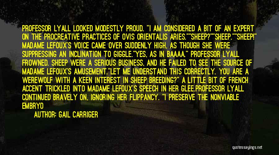 Gail Carriger Quotes: Professor Lyall Looked Modestly Proud. I Am Considered A Bit Of An Expert On The Procreative Practices Of Ovis Orientalis