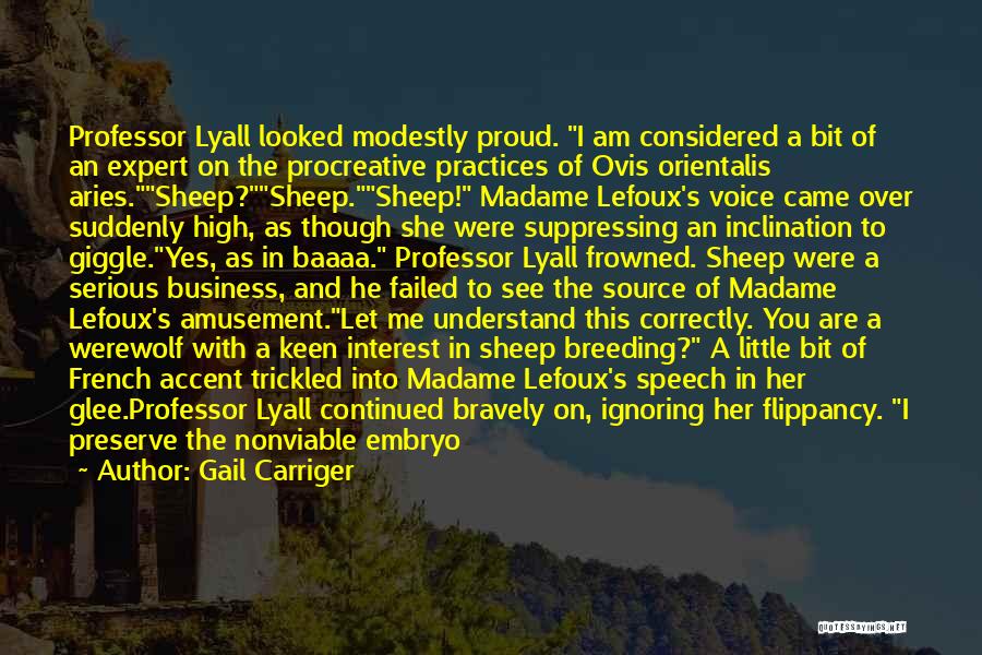 Gail Carriger Quotes: Professor Lyall Looked Modestly Proud. I Am Considered A Bit Of An Expert On The Procreative Practices Of Ovis Orientalis