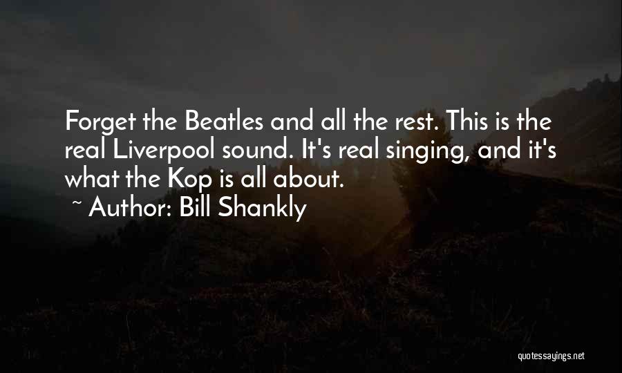 Bill Shankly Quotes: Forget The Beatles And All The Rest. This Is The Real Liverpool Sound. It's Real Singing, And It's What The