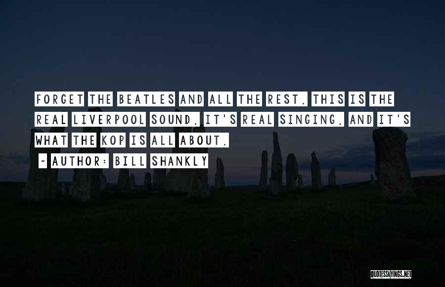 Bill Shankly Quotes: Forget The Beatles And All The Rest. This Is The Real Liverpool Sound. It's Real Singing, And It's What The