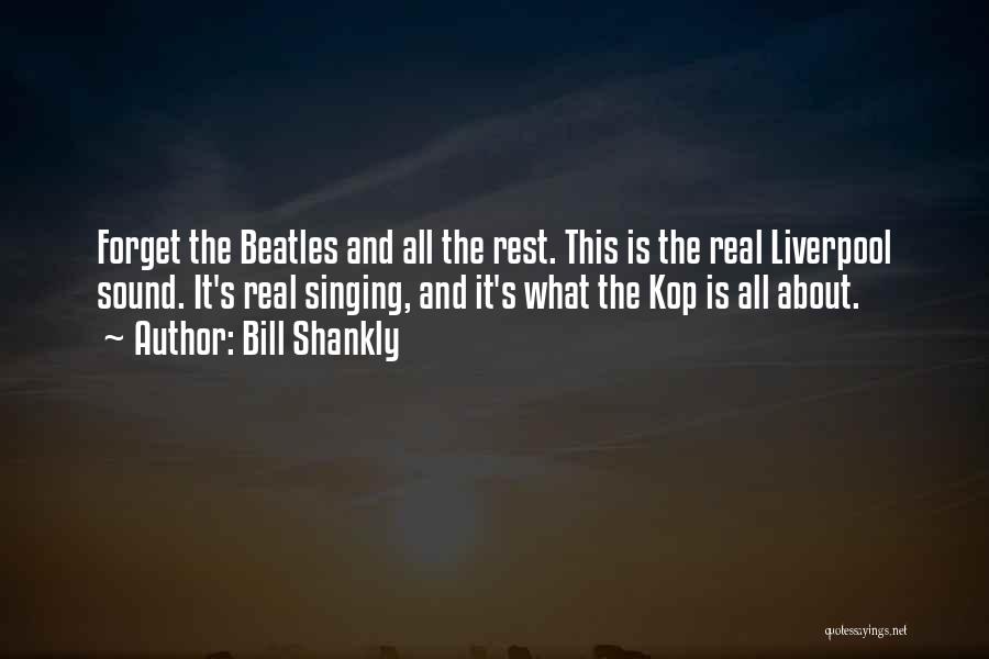 Bill Shankly Quotes: Forget The Beatles And All The Rest. This Is The Real Liverpool Sound. It's Real Singing, And It's What The