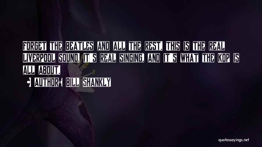 Bill Shankly Quotes: Forget The Beatles And All The Rest. This Is The Real Liverpool Sound. It's Real Singing, And It's What The