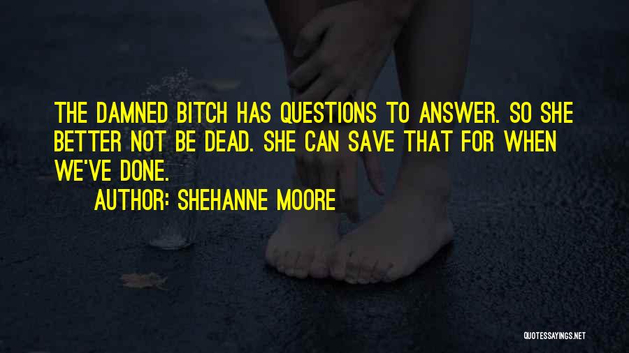 Shehanne Moore Quotes: The Damned Bitch Has Questions To Answer. So She Better Not Be Dead. She Can Save That For When We've