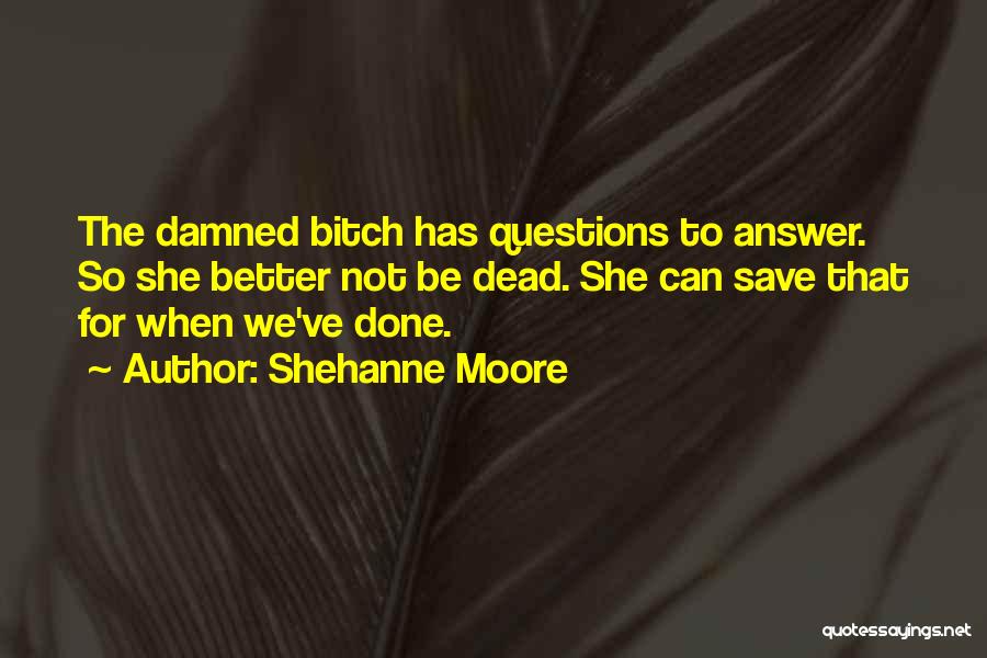 Shehanne Moore Quotes: The Damned Bitch Has Questions To Answer. So She Better Not Be Dead. She Can Save That For When We've
