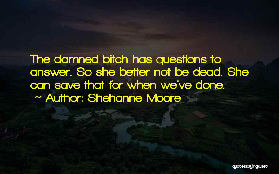 Shehanne Moore Quotes: The Damned Bitch Has Questions To Answer. So She Better Not Be Dead. She Can Save That For When We've