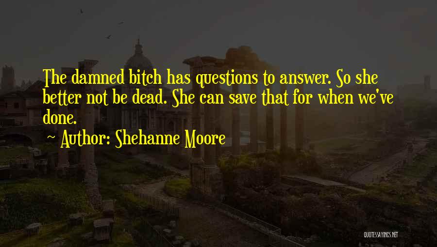 Shehanne Moore Quotes: The Damned Bitch Has Questions To Answer. So She Better Not Be Dead. She Can Save That For When We've