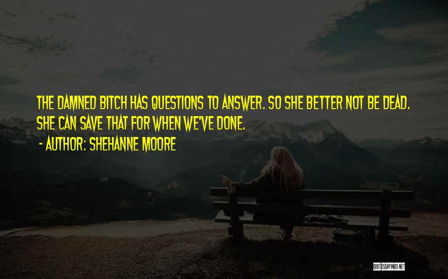 Shehanne Moore Quotes: The Damned Bitch Has Questions To Answer. So She Better Not Be Dead. She Can Save That For When We've