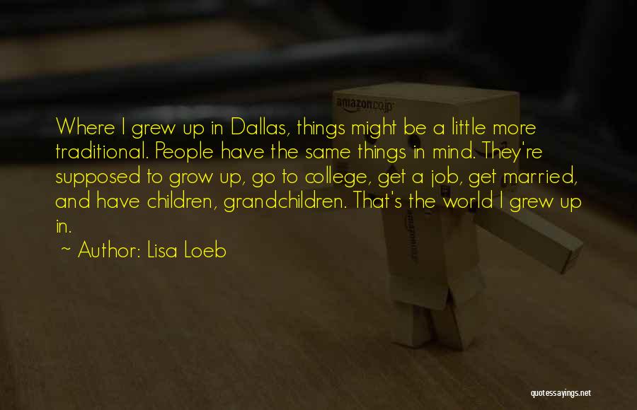Lisa Loeb Quotes: Where I Grew Up In Dallas, Things Might Be A Little More Traditional. People Have The Same Things In Mind.
