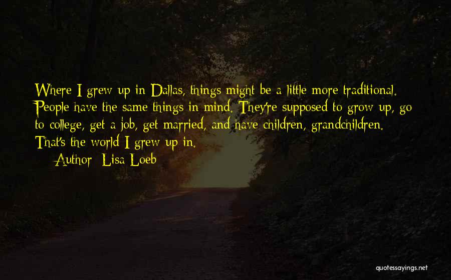 Lisa Loeb Quotes: Where I Grew Up In Dallas, Things Might Be A Little More Traditional. People Have The Same Things In Mind.