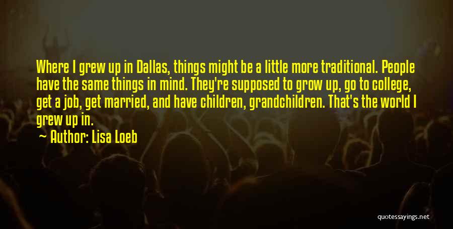 Lisa Loeb Quotes: Where I Grew Up In Dallas, Things Might Be A Little More Traditional. People Have The Same Things In Mind.