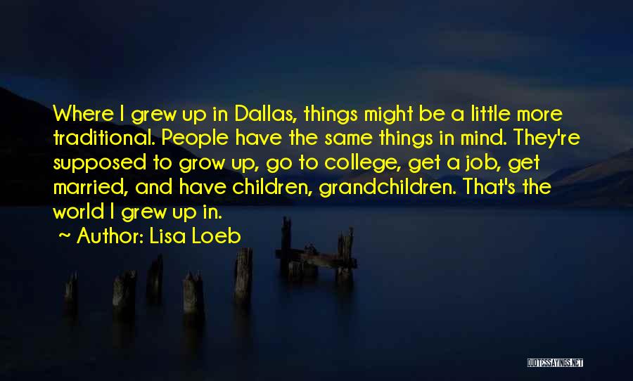 Lisa Loeb Quotes: Where I Grew Up In Dallas, Things Might Be A Little More Traditional. People Have The Same Things In Mind.