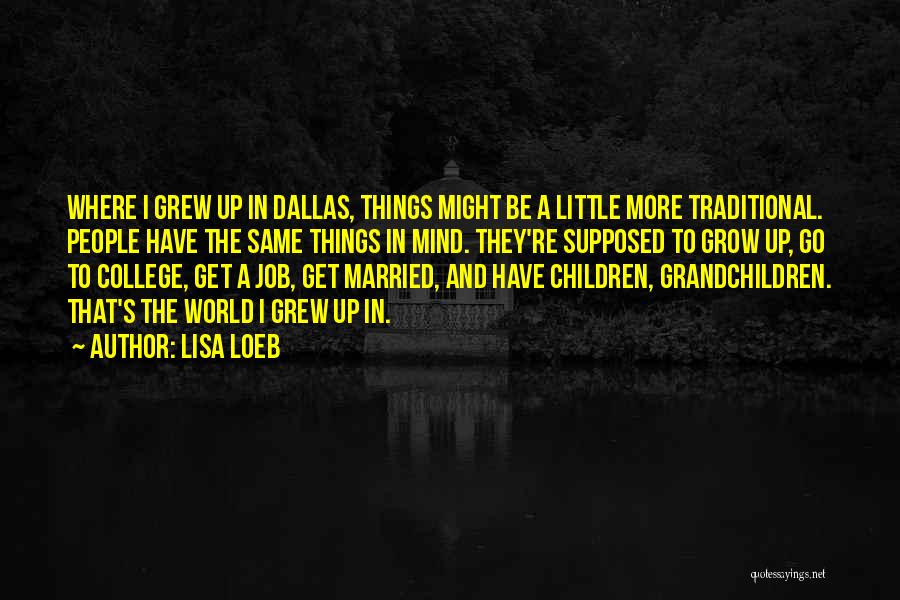 Lisa Loeb Quotes: Where I Grew Up In Dallas, Things Might Be A Little More Traditional. People Have The Same Things In Mind.