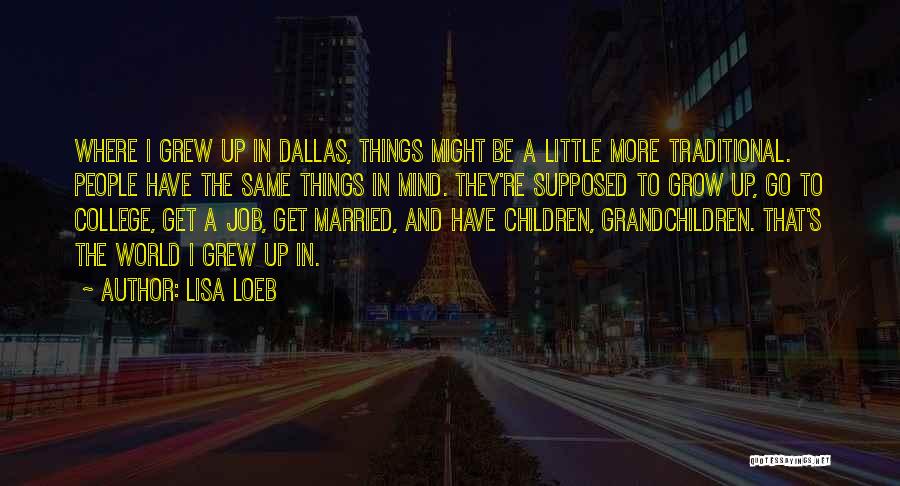 Lisa Loeb Quotes: Where I Grew Up In Dallas, Things Might Be A Little More Traditional. People Have The Same Things In Mind.