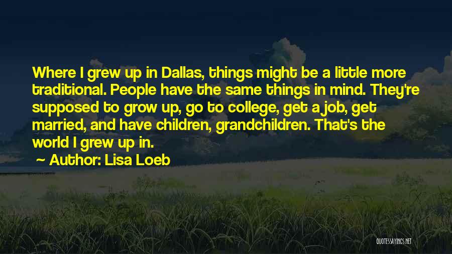Lisa Loeb Quotes: Where I Grew Up In Dallas, Things Might Be A Little More Traditional. People Have The Same Things In Mind.