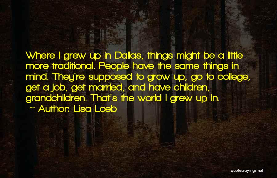 Lisa Loeb Quotes: Where I Grew Up In Dallas, Things Might Be A Little More Traditional. People Have The Same Things In Mind.